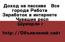 Доход на пассиве - Все города Работа » Заработок в интернете   . Чувашия респ.,Шумерля г.